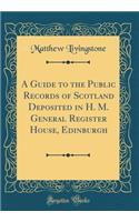 A Guide to the Public Records of Scotland Deposited in H. M. General Register House, Edinburgh (Classic Reprint)