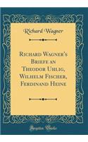 Richard Wagner's Briefe an Theodor Uhlig, Wilhelm Fischer, Ferdinand Heine (Classic Reprint)