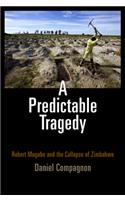 A Predictable Tragedy: Robert Mugabe and the Collapse of Zimbabwe: Robert Mugabe and the Collapse of Zimbabwe