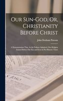 Our Sun-God, Or, Christianity Before Christ
