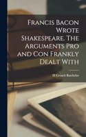 Francis Bacon Wrote Shakespeare. The Arguments pro and con Frankly Dealt With