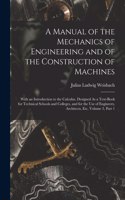 Manual of the Mechanics of Engineering and of the Construction of Machines: With an Introduction to the Calculus. Designed As a Text-Book for Technical Schools and Colleges, and for the Use of Engineers, Architects, Etc, Vol