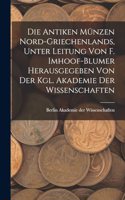 Die antiken Münzen Nord-Griechenlands, unter leitung von F. Imhoof-Blumer herausgegeben von der Kgl. akademie der wissenschaften