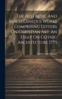 Aesthetic And Miscellaneous Works Comprising Letters On Christian Art, An Essay On Gothic Architecture [ ]