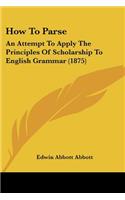 How To Parse: An Attempt To Apply The Principles Of Scholarship To English Grammar (1875)