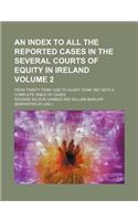 An Index to All the Reported Cases in the Several Courts of Equity in Ireland Volume 2; From Trinity Term 1838 to Hilary Term 1867 with a Complete Table of Cases: (English)