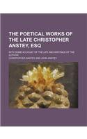 The Poetical Works of the Late Christopher Anstey, Esq; With Some Account of the Life and Writings of the Author