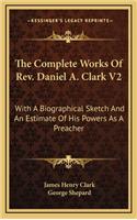 The Complete Works of REV. Daniel A. Clark V2: With a Biographical Sketch and an Estimate of His Powers as a Preacher
