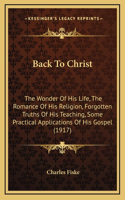 Back To Christ: The Wonder Of His Life, The Romance Of His Religion, Forgotten Truths Of His Teaching, Some Practical Applications Of His Gospel (1917)