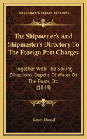 The Shipowner's And Shipmaster's Directory To The Foreign Port Charges: Together With The Sailing Directions, Depths Of Water Of The Ports, Etc. (1844)