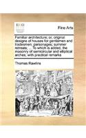 Familiar architecture; or, original designs of houses for gentlemen and tradesmen; parsonages; summer retreats; ... To which is added, the masonry of semicircular and elliptical arches; with practical remarks