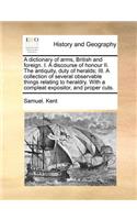 A Dictionary of Arms, British and Foreign. I. a Discourse of Honour II. the Antiquity, Duty of Heralds; III. a Collection of Several Observable Things Relating to Heraldry. with a Compleat Expositor, and Proper Cuts.