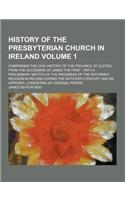 History of the Presbyterian Church in Ireland; Comprising the Civil History of the Province of Ulster, from the Accession of James the First: With a P