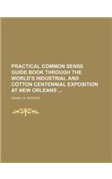 Practical Common Sense Guide Book Through the World's Industrial and Cotton Centennial Exposition at New Orleans