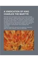 A Vindication of King Charles the Martyr; Proving That His Majesty Was the Author of Eison Basilike Against a Memorandum, Said to Be Written by the