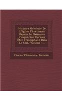 Histoire Generale de L'Eglise Chretienne Depuis Sa Naissance Jusqu'a Son Dernier Etat Triomphant Dans Le Ciel, Volume 1...