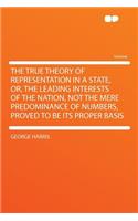 The True Theory of Representation in a State, Or, the Leading Interests of the Nation, Not the Mere Predominance of Numbers, Proved to Be Its Proper Basis
