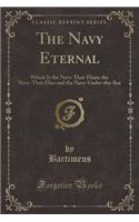 The Navy Eternal: Which Is the Navy-That-Floats the Navy-That-Flies and the Navy-Under-The-Sea (Classic Reprint): Which Is the Navy-That-Floats the Navy-That-Flies and the Navy-Under-The-Sea (Classic Reprint)