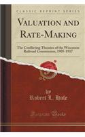 Valuation and Rate-Making: The Conflicting Theories of the Wisconsin Railroad Commission, 1905-1917 (Classic Reprint)