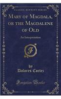 Mary of Magdala, or the Magdalene of Old: An Interpretation (Classic Reprint)