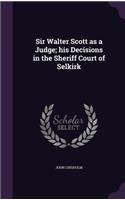 Sir Walter Scott as a Judge; his Decisions in the Sheriff Court of Selkirk