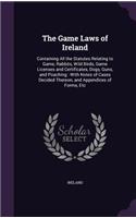 The Game Laws of Ireland: Containing All the Statutes Relating to Game, Rabbits, Wild Birds, Game Licenses and Certificates, Dogs, Guns, and Poaching: With Notes of Cases Dec