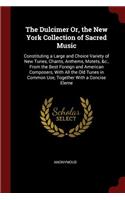 The Dulcimer Or, the New York Collection of Sacred Music: Constituting a Large and Choice Variety of New Tunes, Chants, Anthems, Motets, &c., from the Best Foreign and American Composers, with All the Old T