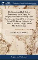 The Grounds and Rule Both of Interpreting and of Trying the Interpretations of Extraordinary Events Prescrib'd and Establish'd. in a Sermon Preach'd Before the University of Oxford, in Merton-College Chappel, May the First, 1723