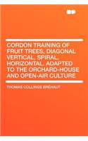 Cordon Training of Fruit Trees, Diagonal Vertical, Spiral, Horizontal. Adapted to the Orchard-House and Open-Air Culture