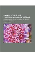 Railways; Their Rise, Progress, and Construction. with Remarks on Railway Accidents, and Proposals for Their Prevention