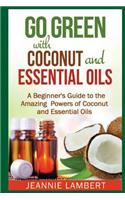 Go Green with Coconut and Essential Oils: A Beginner's Guide to the Amazing Powers of Coconut and Essential Oils
