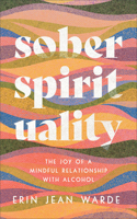 Sober Spirituality – The Joy of a Mindful Relationship with Alcohol: The Joy of a Mindful Relationship with Alcohol