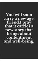 You will soon carry a new age, friend.I pray that it carries a new story that brings about contentment and well-being.