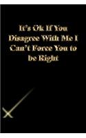 It's Ok If You Disagree With Me I Can't Force You to be Right: Gratitude Notebook / Journal Gift, 118 Pages, 6x9, Gold letters, Black cover, Matte Finish