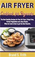 Air Fryer Cookbook for Beginners: The Best Healthy Recipes for Your Air Fryer, Crispy Fries, Perfect Vegetables and Juicy Steaks. What to Cook & How to Get the Best Results