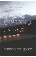 i loved you yesterday.