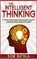 The Intelligent Thinking: Overcome Thinking Errors, Learn Advanced Techniques to Think Intelligently, Make Smarter Choices, and Become the Best Version of Yourself