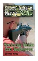 Shoot Like a Navy SEAL: Training Guide for Beginners: (Survival Guide, Survival Gear)