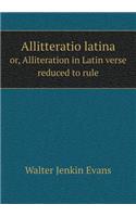 Allitteratio Latina Or, Alliteration in Latin Verse Reduced to Rule