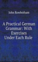 Practical German Grammar: With Exercises Under Each Rule .