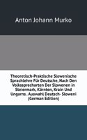 Theoretisch-Praktische Slowenische Sprachlehre Fur Deutsche, Nach Den Volkssprecharten Der Slowenen in Steiermark, Karnten, Krain Und Ungarns . Auswahl Deutsch- Sloweni (German Edition)