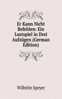 Er Kann Nicht Befehlen: Ein Lustspiel in Drei Aufzugen (German Edition)