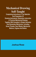 Mechanical Drawing Self-Taught; Comprising instructions in the selection and preparation of drawing instruments, elementary instruction in practical mechanical drawing; together with examples in simple geometry and elementary mechanism, including s