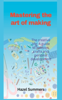 Mastering the art of making: The creative life: A guide to hobbies, crafts and personal development.