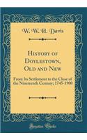 History of Doylestown, Old and New: From Its Settlement to the Close of the Nineteenth Century; 1745-1900 (Classic Reprint)