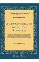 A New Concordance to the Holy Scriptures: Being the Most Comprehensive and Concise of Any Before Published; In Which Not Only Any Word or Passage of Scripture May Be Easily Found, But the Signification Also Is Given of All Proper Names Mentioned in
