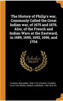 The History of Philip's War, Commonly Called the Great Indian War, of 1675 and 1676. Also, of the French and Indian Wars at the Eastward, in 1689, 1690, 1692, 1696, and 1704