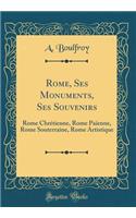 Rome, Ses Monuments, Ses Souvenirs: Rome Chrétienne, Rome Païenne, Rome Souterraine, Rome Artistique (Classic Reprint)