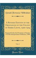 A Revised Edition of the Ordinances of the Colony of Sierra Leone, 1900-1904, Vol. 2: Prepared Under the Provisions of Section 15 of the Interpretation Ordinance, 1906 (Classic Reprint)