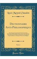 Dictionnaire Anti-Philosophique, Vol. 2: Pour Servir de Commmentaire Et de Correctif Au Dictionnaire Philosophique, Et Aux Autres Livres Qui Ont Paru de Nos Jours Contre Le Christianisme; Ouvrage Dans Lequel on Donne En AbrÃ©gÃ© Les Preuves de la R: Pour Servir de Commmentaire Et de Correctif Au Dictionnaire Philosophique, Et Aux Autres Livres Qui Ont Paru de Nos Jours Contre Le Christianisme; O